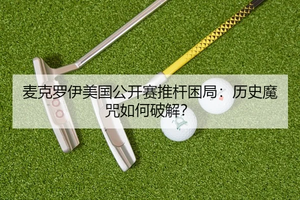 麦克罗伊美国公开赛推杆困局：历史魔咒如何破解？
