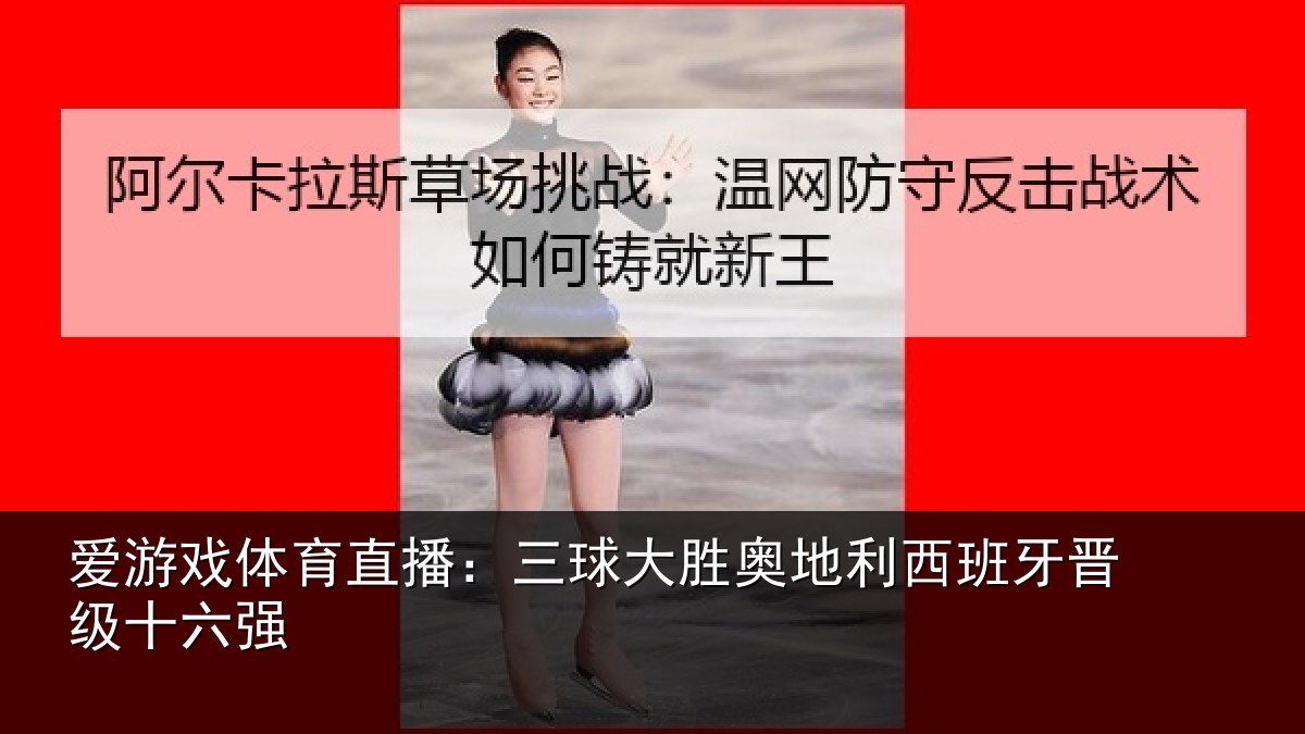 爱游戏体育直播:三球大胜奥地利西班牙晋级十六强