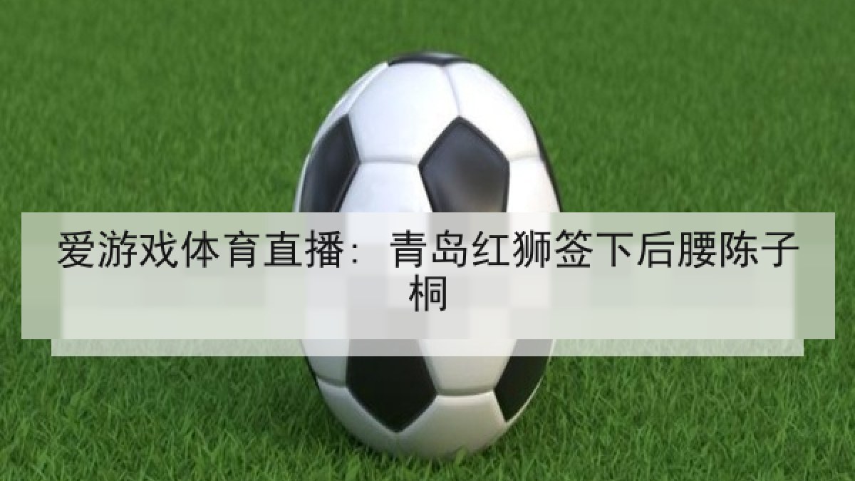 爱游戏体育直播: 青岛红狮签下后腰陈子桐