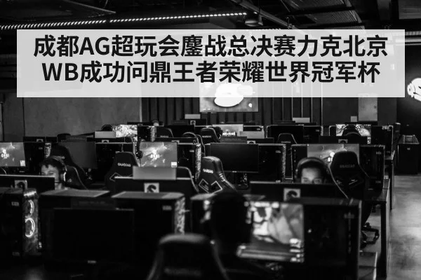 成都AG超玩会鏖战总决赛力克北京WB成功问鼎王者荣耀世界冠军杯