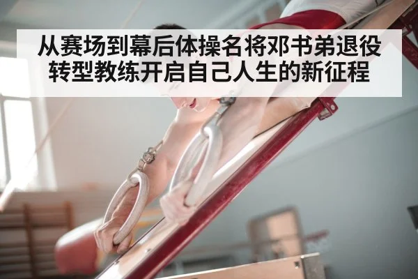 从赛场到幕后体操名将邓书弟退役转型教练开启自己人生的新征程