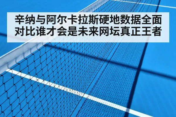 辛纳与阿尔卡拉斯硬地数据全面对比谁才会是未来网坛真正王者