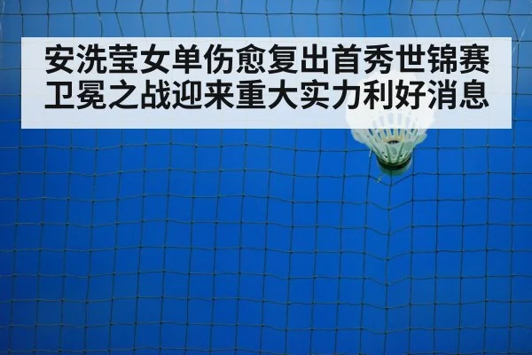 安洗莹女单伤愈复出首秀世锦赛卫冕之战迎来重大实力利好消息