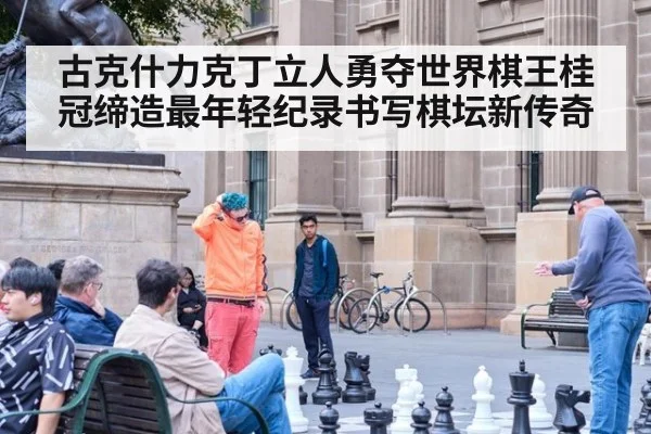 古克什力克丁立人勇夺世界棋王桂冠缔造最年轻纪录书写棋坛新传奇