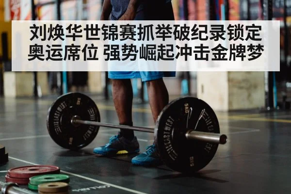 刘焕华世锦赛抓举破纪录锁定奥运席位 强势崛起冲击金牌梦
